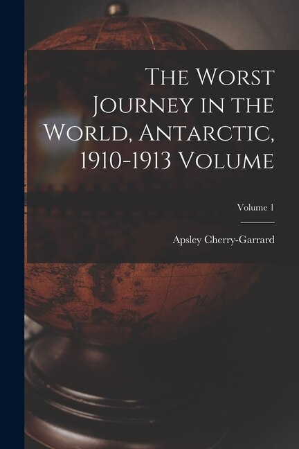 Front cover_The Worst Journey in the World, Antarctic, 1910-1913 Volume; Volume 1