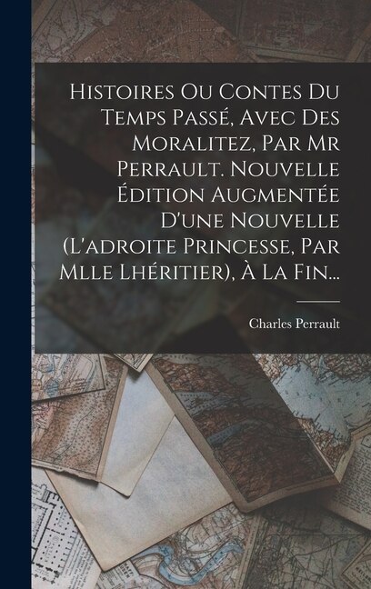 Front cover_Histoires Ou Contes Du Temps Passé, Avec Des Moralitez, Par Mr Perrault. Nouvelle Édition Augmentée D'une Nouvelle (l'adroite Princesse, Par Mlle Lhéritier), À La Fin...