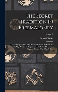 The Secret Tradition in Freemasonry: And an Analysis of the Inter-relation Between the Craft and the High Grades in Respect to Their Term of Research, Expressed by the Way of Symbolism; Volume 1