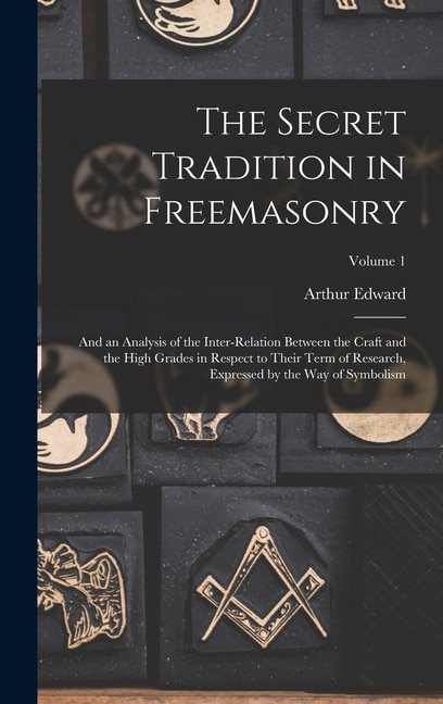 The Secret Tradition in Freemasonry: And an Analysis of the Inter-relation Between the Craft and the High Grades in Respect to Their Term of Research, Expressed by the Way of Symbolism; Volume 1