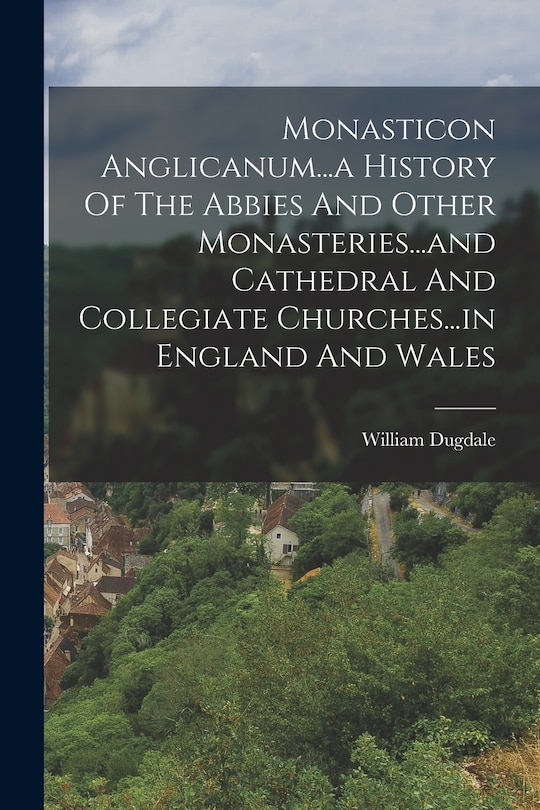 Monasticon Anglicanum...a History Of The Abbies And Other Monasteries...and Cathedral And Collegiate Churches...in England And Wales