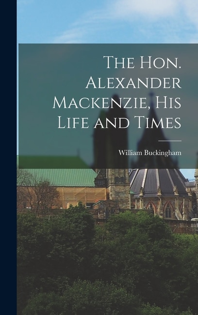 Front cover_The Hon. Alexander Mackenzie, His Life and Times