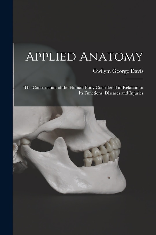 Applied Anatomy: The Construction of the Human Body Considered in Relation to Its Functions, Diseases and Injuries