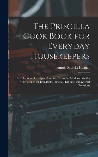 The Priscilla Cook Book for Everyday Housekeepers: A Collection of Recipes Compiled From the Modern Priscilla With Menus for Breakfasts, Lunches, Dinners, and Special Occasions