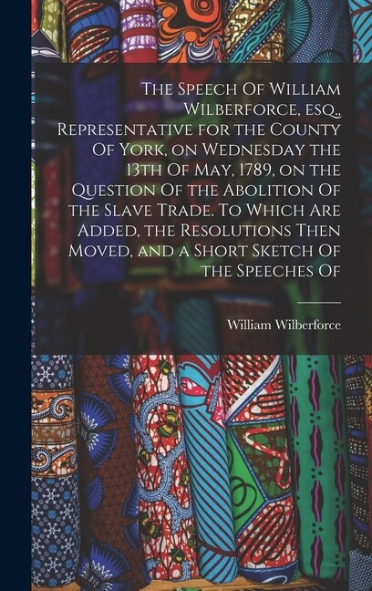 Front cover_The Speech Of William Wilberforce, esq., Representative for the County Of York, on Wednesday the 13th Of May, 1789, on the Question Of the Abolition Of the Slave Trade. To Which are Added, the Resolutions Then Moved, and a Short Sketch Of the Speeches Of