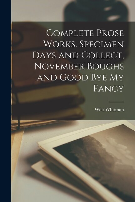 Front cover_Complete Prose Works. Specimen Days and Collect, November Boughs and Good bye my Fancy