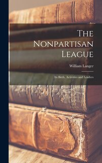 Front cover_The Nonpartisan League; its Birth, Activities and Leaders