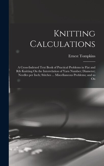 Front cover_Knitting Calculations; a Cross-indexed Text Book of Practical Problems in Flat and rib Knitting On the Interrelation of Yarn Number; Diameter; Needles per Inch; Stitches ... Miscellaneous Problems; and so On