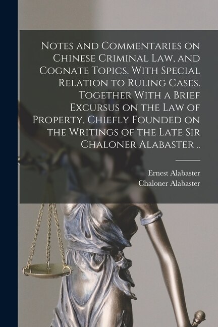 Notes and Commentaries on Chinese Criminal law, and Cognate Topics. With Special Relation to Ruling Cases. Together With a Brief Excursus on the law of Property, Chiefly Founded on the Writings of the Late Sir Chaloner Alabaster ..