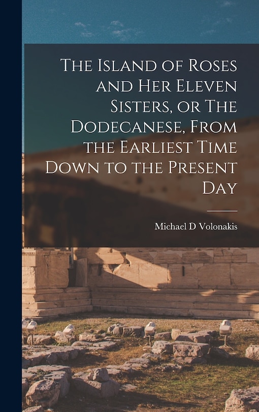 Front cover_The Island of Roses and her Eleven Sisters, or The Dodecanese, From the Earliest Time Down to the Present Day