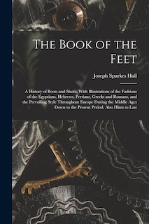 Couverture_The Book of the Feet; a History of Boots and Shoes, With Illustrations of the Fashions of the Egyptians, Hebrews, Persians, Greeks and Romans, and the Prevailing Style Throughout Europe During the Middle Ages Down to the Present Period. Also Hints to Last