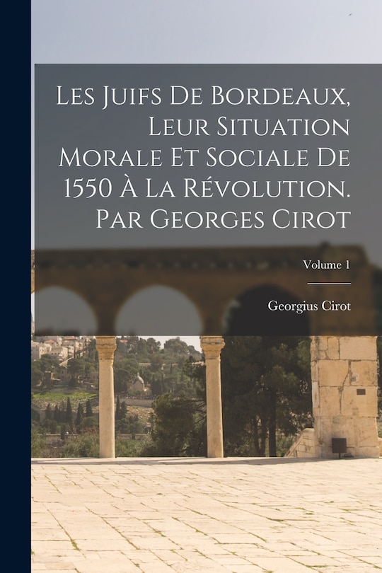 Couverture_Les Juifs de Bordeaux, leur situation morale et sociale de 1550 à la Révolution. Par Georges Cirot; Volume 1