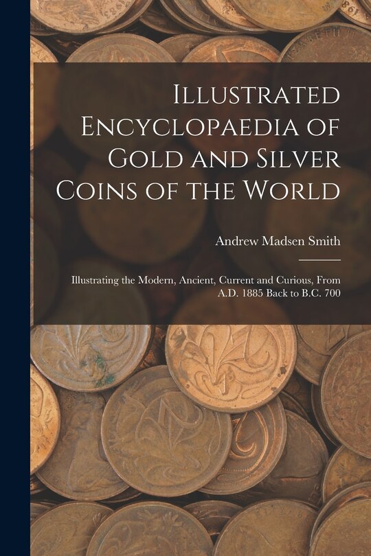 Front cover_Illustrated Encyclopaedia of Gold and Silver Coins of the World; Illustrating the Modern, Ancient, Current and Curious, From A.D. 1885 Back to B.C. 700
