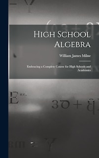 High School Algebra: Embracing a Complete Course for High Schools and Academies