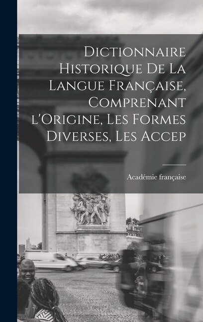 Couverture_Dictionnaire Historique De La Langue Française, Comprenant l'Origine, Les Formes Diverses, Les Accep