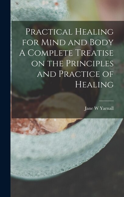 Front cover_Practical Healing for Mind and Body A Complete Treatise on the Principles and Practice of Healing