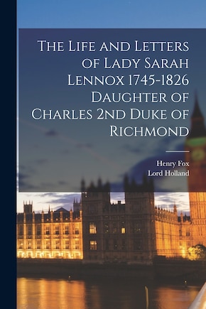 The Life and Letters of Lady Sarah Lennox 1745-1826 Daughter of Charles 2nd Duke of Richmond