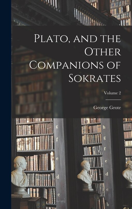 Plato, and the Other Companions of Sokrates; Volume 2