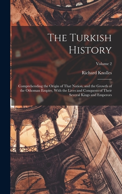 The Turkish History: Comprehending the Origin of That Nation, and the Growth of the Othoman Empire, With the Lives and Conquests of Their Several Kings and Emperors; Volume 2