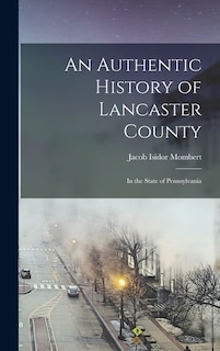 An Authentic History of Lancaster County: In the State of Pennsylvania