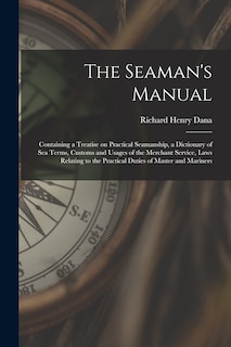 The Seaman's Manual: Containing a Treatise on Practical Seamanship, a Dictionary of sea Terms, Customs and Usages of the Merchant Service, Laws Relating to the Practical Duties of Master and Mariners