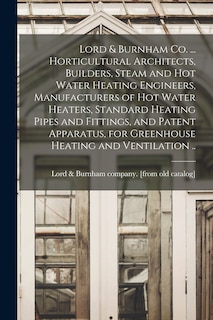 Front cover_Lord & Burnham co. ... Horticultural Architects, Builders, Steam and hot Water Heating Engineers, Manufacturers of hot Water Heaters, Standard Heating Pipes and Fittings, and Patent Apparatus, for Greenhouse Heating and Ventilation ..