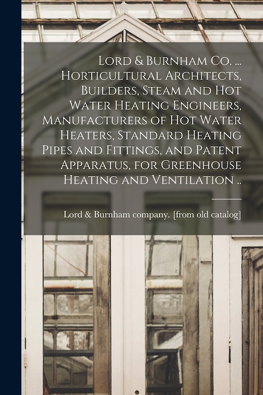 Front cover_Lord & Burnham co. ... Horticultural Architects, Builders, Steam and hot Water Heating Engineers, Manufacturers of hot Water Heaters, Standard Heating Pipes and Fittings, and Patent Apparatus, for Greenhouse Heating and Ventilation ..