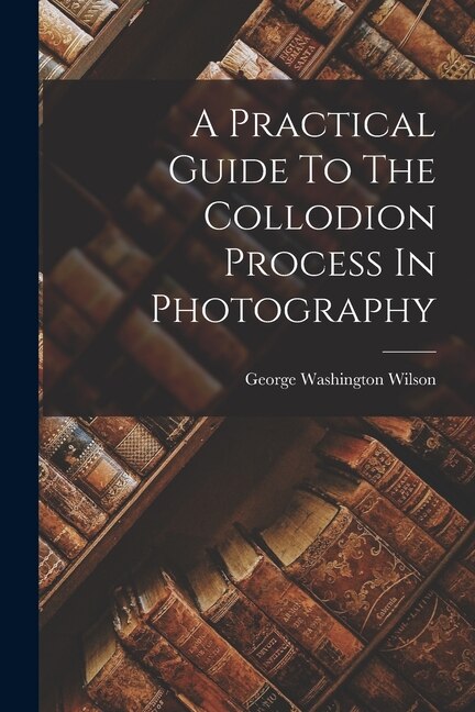 Couverture_A Practical Guide To The Collodion Process In Photography