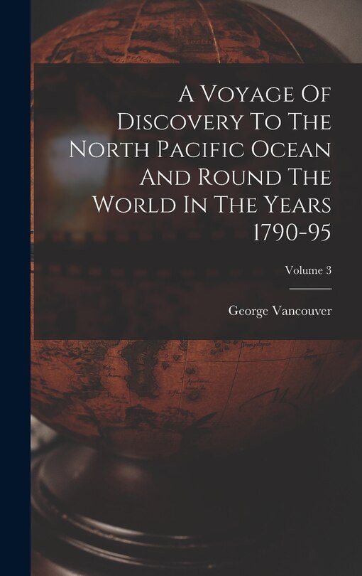 Front cover_A Voyage Of Discovery To The North Pacific Ocean And Round The World In The Years 1790-95; Volume 3