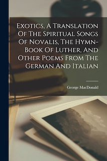 Exotics, A Translation Of The Spiritual Songs Of Novalis, The Hymn-book Of Luther, And Other Poems From The German And Italian