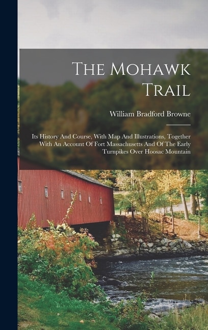 The Mohawk Trail: Its History And Course, With Map And Illustrations, Together With An Account Of Fort Massachusetts And Of The Early Turnpikes Over Hoosac Mountain