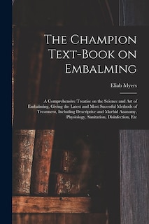 The Champion Text-book on Embalming; a Comprehensive Treatise on the Science and Art of Embalming, Giving the Latest and Most Sucessful Methods of Treatment, Including Descriptive and Morbid Anatomy, Physiology, Sanitation, Disinfection, Etc