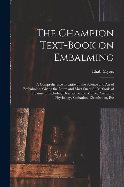 The Champion Text-book on Embalming; a Comprehensive Treatise on the Science and Art of Embalming, Giving the Latest and Most Sucessful Methods of Treatment, Including Descriptive and Morbid Anatomy, Physiology, Sanitation, Disinfection, Etc