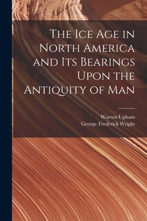 Front cover_The Ice Age in North America and Its Bearings Upon the Antiquity of Man