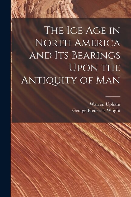 Front cover_The Ice Age in North America and Its Bearings Upon the Antiquity of Man