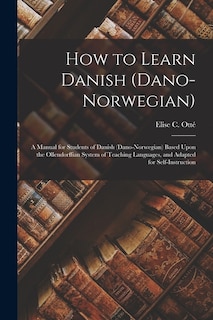 How to Learn Danish (Dano-Norwegian): A Manual for Students of Danish (Dano-Norwegian) Based Upon the Ollendorffian System of Teaching Languages, and Adapted for Self-Instruction