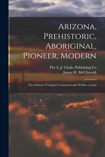 Front cover_Arizona, Prehistoric, Aboriginal, Pioneer, Modern; The Nation's Youngest Commonwealth Within a Land