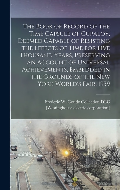 The Book of Record of the Time Capsule of Cupaloy, Deemed Capable of Resisting the Effects of Time for Five Thousand Years, Preserving an Account of Universal Achievements, Embedded in the Grounds of the New York World's Fair, 1939