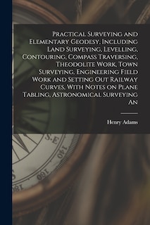 Front cover_Practical Surveying and Elementary Geodesy, Including Land Surveying, Levelling, Contouring, Compass Traversing, Theodolite Work, Town Surveying, Engineering Field Work and Setting out Railway Curves, With Notes on Plane Tabling, Astronomical Surveying An