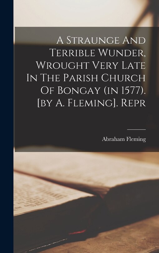 Front cover_A Straunge And Terrible Wunder, Wrought Very Late In The Parish Church Of Bongay (in 1577). [by A. Fleming]. Repr