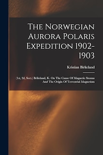 The Norwegian Aurora Polaris Expedition 1902-1903: (1st, 2d, Sect.) Brikeland, K. On The Cause Of Magnetic Storms And The Origin Of Terrestrial Magnetism