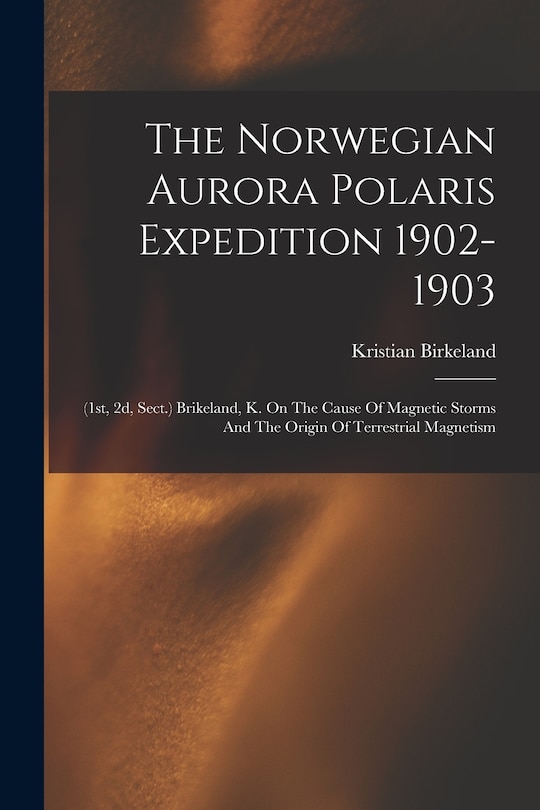 The Norwegian Aurora Polaris Expedition 1902-1903: (1st, 2d, Sect.) Brikeland, K. On The Cause Of Magnetic Storms And The Origin Of Terrestrial Magnetism