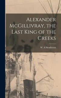 Front cover_Alexander McGillivray, the Last King of the Creeks