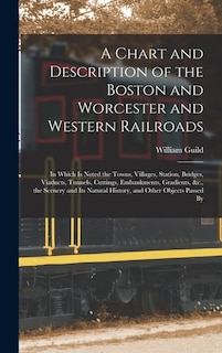 A Chart and Description of the Boston and Worcester and Western Railroads: In Which Is Noted the Towns, Villages, Station, Bridges, Viaducts, Tunnels, Cuttings, Embankments, Gradients, &c., the Scenery and Its Natural History, and Other Objects Passed By