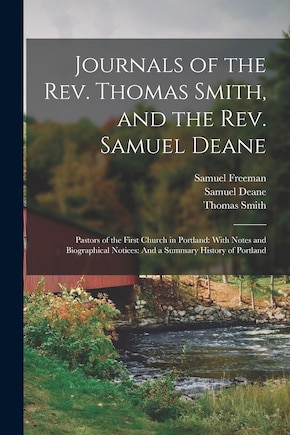 Journals of the Rev. Thomas Smith, and the Rev. Samuel Deane: Pastors of the First Church in Portland: With Notes and Biographical Notices: And a Summary History of Portland