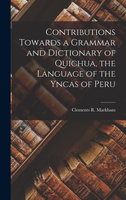 Front cover_Contributions Towards a Grammar and Dictionary of Quichua, the Language of the Yncas of Peru