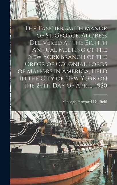 Front cover_The Tangier Smith Manor of St. George, Address Delivered at the Eighth Annual Meeting of the New York Branch of the Order of Colonial Lords of Manors in America, Held in the City of New York on the 24th day of April, 1920