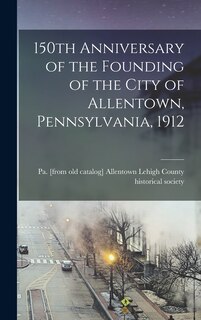 Front cover_150th Anniversary of the Founding of the City of Allentown, Pennsylvania, 1912