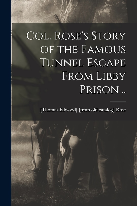 Front cover_Col. Rose's Story of the Famous Tunnel Escape From Libby Prison ..