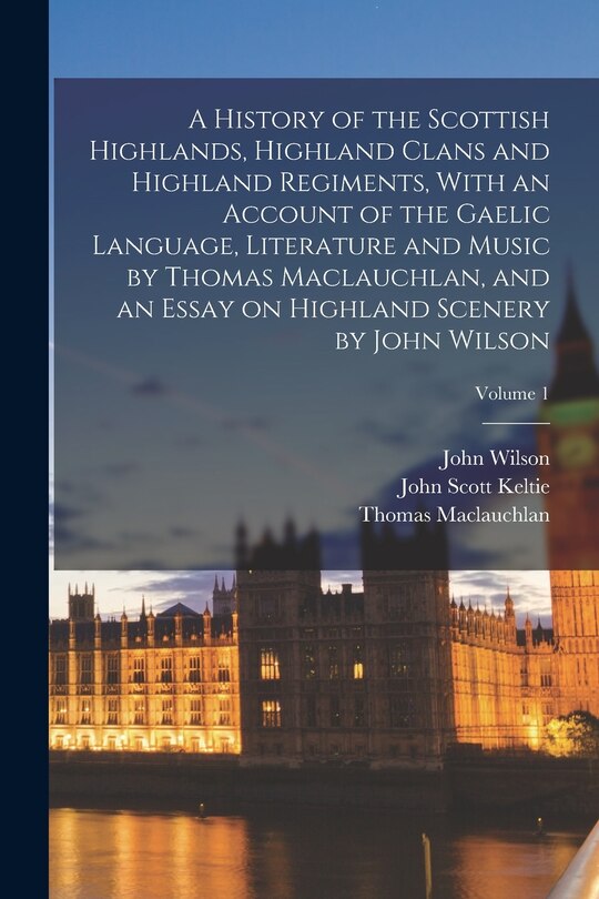 Front cover_A History of the Scottish Highlands, Highland Clans and Highland Regiments, With an Account of the Gaelic Language, Literature and Music by Thomas Maclauchlan, and an Essay on Highland Scenery by John Wilson; Volume 1